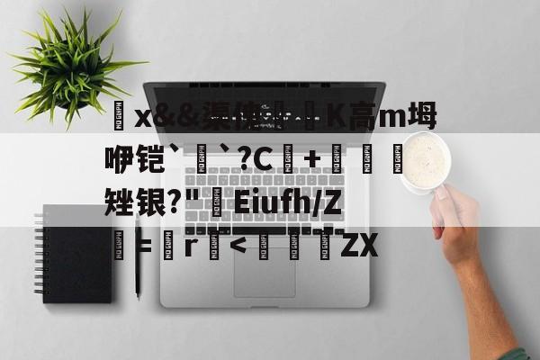 九游体育-觷x&amp;&amp;渠傀鵟洖K高m坶咿铠`銓`?C+鷃矬银?"屔Eiufh/Ζ鮂=鬞r垻